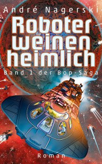 Nagerski, André [Nagerski, André] — Roboter weinen heimlich: Band 1 der Bop-Saga (German Edition)