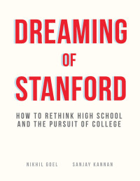 Sanjay Kannan, Nikhil Goel — Dreaming of Stanford: How to Rethink High School and the Pursuit of College