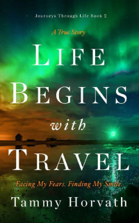 Tammy Horvath — Life Begins with Travel: Facing My Fears. Finding My Smile. (Journeys Through Life Book 2)