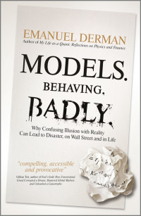 Emanuel Derman — Models. Behaving. Badly.: Why Confusing Illusion With Reality Can Lead to Disaster, on Wall Street and in Life