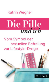 Wegner, Katrin — Die Pille und ich: Vom Symbol der sexuellen Befreiung zur Lifestyle-Droge