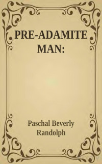 Paschal Beverley Randolph — Pre-Adamite Man: Demonstrating the Existence of the Human Race Upon this Earth 100,000 Years Ago!