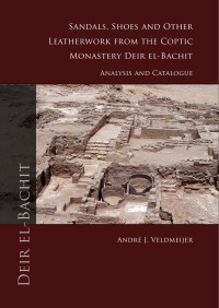 Veldmeijer, André — Sandals, Shoes and Other Leatherwork From the Coptic Monastery Deir El-Bachit: Analysis and Catalogue