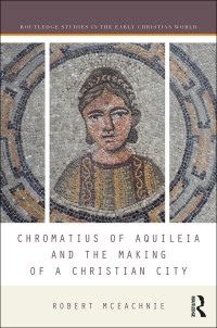 McEachnie, Robert. — Chromatius of Aquileia and the Making of a Christian City