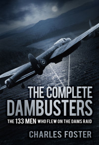 Charles Foster — The Complete Dambusters: The 133 Men Who Flew on the Dams Raid