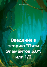 Сергей Сергеевич Яньо — Введение в теорию «Пяти Элементов 5.0», или 1/2