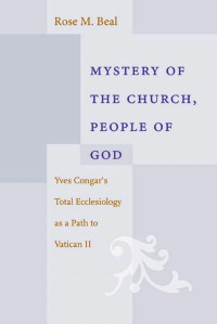 Rose M. Beal — Mystery of the Church, People of God: Yves Congar's Total Ecclesiology as a Path to Vatican II