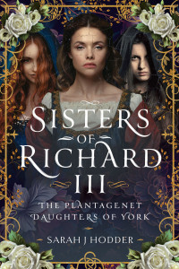 Sarah J Hodder — Sisters of Richard III: The Plantagenet Daughters of York