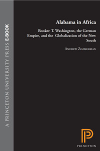 Andrew Zimmerman — Alabama in Africa: Booker T. Washington, the German Empire, and the Globalization of the New South