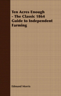 Edmund Morris — Ten Acres Enough - The Classic 1864 Guide to Independent Farming