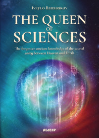 Banabakov, Ivaylo — The Queen of Sciences : The forgotten ancient knowledge of the sacred unity between Heaven and Earth