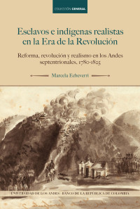 Marcela Echeverri — Esclavos e indígenas realistas en la Era de la Revolución. Reforma, revolución y realismo en los Andes septentrionales, 1780-1825