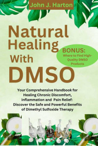 Horton, John J — Natural Healing With DMSO: Your Comprehensive Handbook for Healing Chronic Discomfort, inflammation and Pain Relief: Discover the Safe and Powerful Benefits of Dimethyl Sulfoxide Therapy