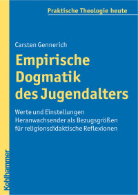 Carsten Gennerich — Empirische Dogmatik des Jugendalters: Werte und Einstellungen Heranwachsender als Bezugsgrößen für religionsdidaktische Reflexionen