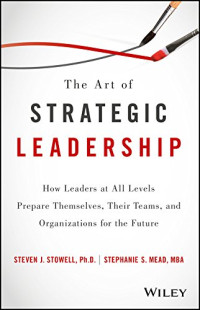 Steven J. Stowell, Stephanie S. Mead — The Art of Strategic Leadership: How Leaders at All Levels Prepare Themselves, Their Teams, and Organizations for the Future