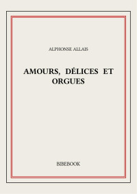 Alphonse Allais — Amours, délices et orgues