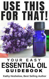 Kathy Heshelow — USE THIS FOR THAT: Your Easy Essential Oil Guidebook