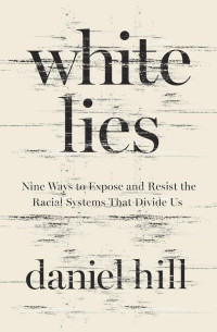 Daniel Hill — white lies: Nine Ways to Expose and Resist the Racial Systems That Divide Us