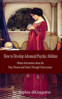 diGregorio, Sophia — How to Develop Advanced Psychic Abilities: Obtain Information about the Past, Present and Future Through Clairvoyance