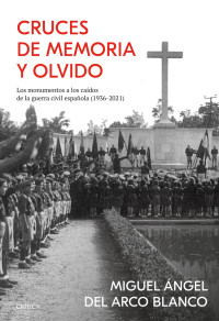 Miguel Ángel del Arco Blanco — Cruces de memoria y olvido. LOS MONUMENTOS A LOS CAÍDOS DE LA GUERRA CIVIL ESPAÑOLA (1936-2021)