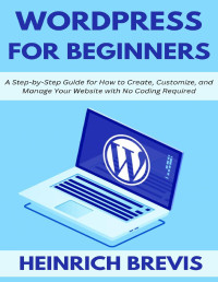 Brevis, Heinrich — WordPress for Beginners: A Step-by-Step Guide for How to Create, Customize, and Manage Your Website with No Coding Required