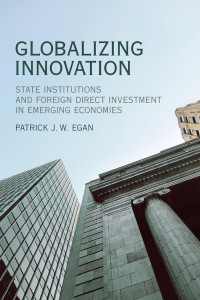 Patrick J.W. Egan — Globalizing Innovation: State Institutions and Foreign Direct Investment in Emerging Economies