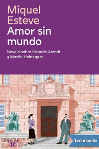 Miquel Esteve — Amor Sin Mundo: Novela Sobre Hannah Arendt Y Martin Heidegger