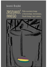 Jaromir Brejdak; — Zrozumie Innego. Prba rozumienia Innego w fenomenologii, hermeneutyce, filozofii dialogu i teorii systemu