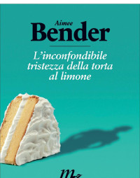 Aimee Bender & D. Abeni & M. Egan [Bender, Aimee & Abeni, D. & Egan, M.] — L'inconfondibile tristezza della torta al limone