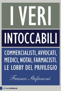 Franco Stefanoni — I veri intoccabili. Commercialisti, avvocati, medici, notai, farmacisti. Le lobby del privilegio (2011)