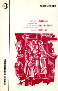 Unknown — Войны кровавые цветы: Устные рассказы о Великой Отечественной войне