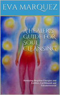 Eva Marquez — A Healer's Guide For Soul Cleansing: Removing Negative Energies and Entities, Earthbound and Extraterrestrial