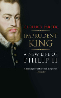 Geoffrey Parker — Imprudent King: A New Life of Philip II