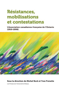 Michel Bock — Résistances, mobilisations et contestations: L’Association canadienne-française de l’Ontario (1910-2006)