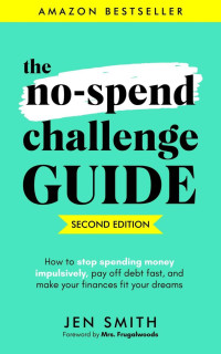 Jen Smith — The No-Spend Challenge Guide: How to Stop Spending Money Impulsively, Pay off Debt Fast, & Make Your Finances Fit Your Dreams