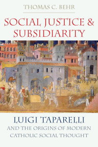 Thomas C. Behr — Social Justice and Subsidiarity: Luigi Taparelli and the Origins of Modern Catholic Social Thought