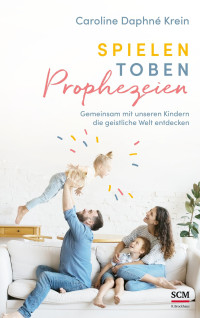 Caroline Daphné Krein — Spielen. Toben. Prophezeien.: Gemeinsam mit unseren Kindern die geistliche Welt entdecken