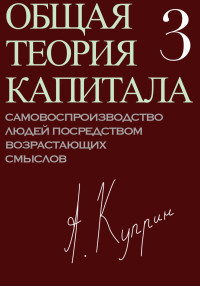 А. Куприн — Общая теория капитала. Самовоспроизводство людей посредством возрастающих смыслов. Часть третья