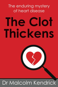 Malcolm Kendrick — The Clot Thickens: The enduring mystery of heart disease