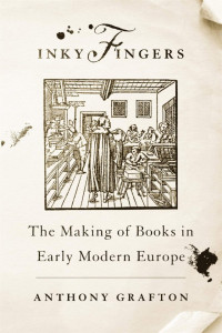 Anthony Grafton — Inky Fingers: The Making of Books in Early Modern Europe