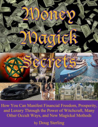 Doug Sterling — Money Magick Secrets: How You Can Manifest Financial Freedom, Prosperity, and Luxury Through the Power of Witchcraft, Many Other Occult Ways, and New Magickal Methods