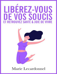 Marie Lecardonnel — Libérez-vous de vos soucis et retrouvez santé & joie de vivre: Les secrets des gens heureux (French Edition)