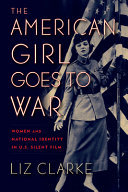 Liz Clarke — The American Girl Goes to War : Women and National Identity in U.S. Silent Film