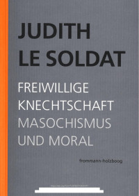 JUDITH LE SOLDAT — Freiwillige Knechtschaft. Masochismus und Moral. Werkausgabe, Band 4