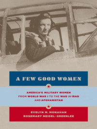 Evelyn M. Monahan & Rosemary Neidel-Greenlee [Monahan, Evelyn M. & Neidel-Greenlee, Rosemary] — A Few Good Women: America's Military Women From World War I to the Wars in Iraq and Afghanistan