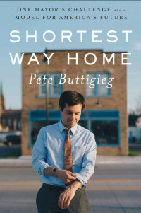 Pete Buttigieg — Shortest Way Home: One Mayor's Challenge and a Model for America's Future