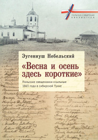 Эугениуш Небельский — «Весна и осень здесь короткие». Польские священники-ссыльные 1863 года в сибирской Тунке