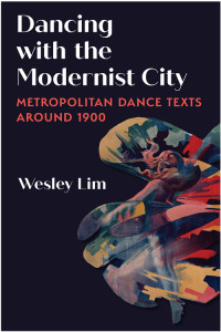 Wesley Lim — Dancing with the Modernist City: Metropolitan Dance Texts around 1900