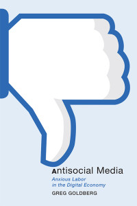 Greg Goldberg — Antisocial Media: Anxious Labor in the Digital Economy