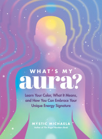 Mystic Michaela — What's My Aura?: Learn Your Color, What It Means, and How You Can Embrace Your Unique Energy Signature